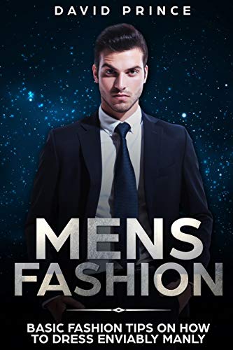Mens Fashion: Basic Fashion Tips On How To Dress Enviably Manly (Mens Fashion Guide, What To Wear, When To Wear)