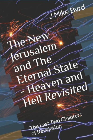 The New Jerusalem And The Eternal State - Heaven And Hell Revisited : The Last Two Chapters Of Revelation