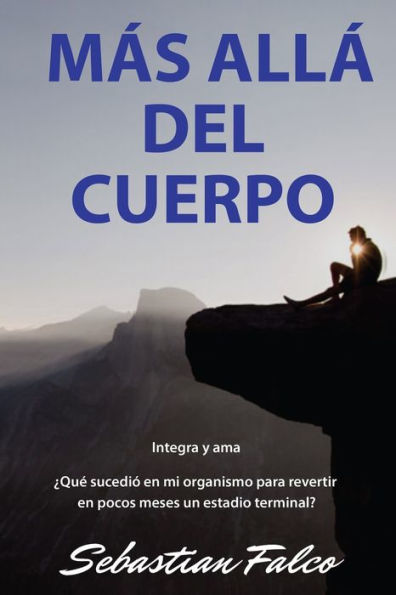 Más Allá Del Cuerpo : ¿Qué Sucedió En Mi Organismo Para Revertir En Pocos Meses Un Estadio Terminal?