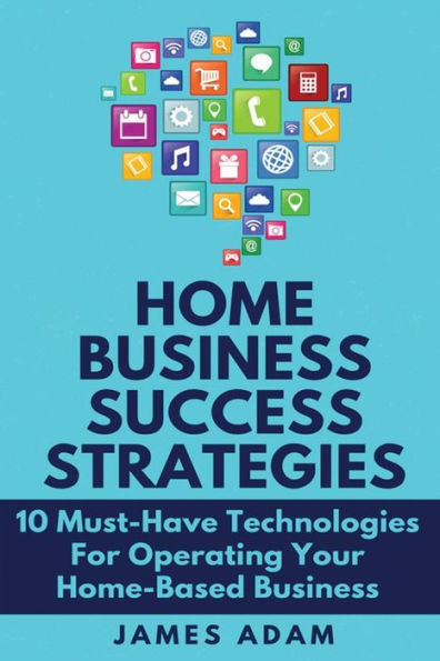 Home Business Success Strategies: 10 Must-Have Technologies For Operating Your Home-Based Business