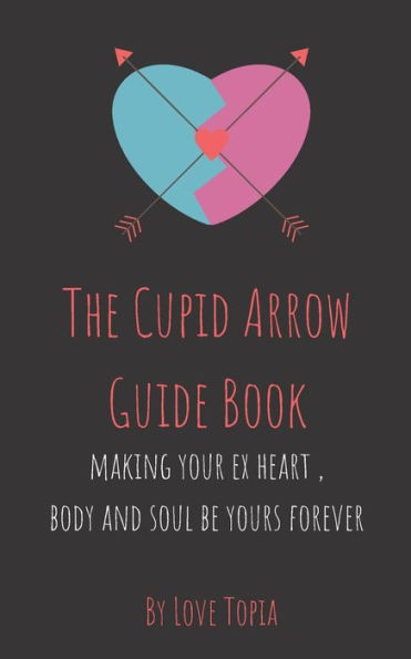 The Cupid Arrow Guide Book: Making Your Ex Heart, Body And Soul Be Yours Forever