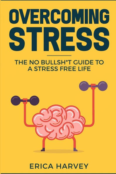 Overcoming Stress : The No Bullsh*T Guide To A Stress Free Life (Hardcore Self Help)