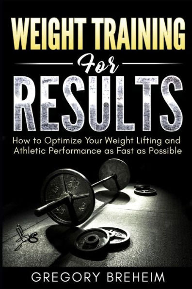 Weight Training For Results: How To Optimize Your Weight Lifting And Athletic Performance As Fast As Possible