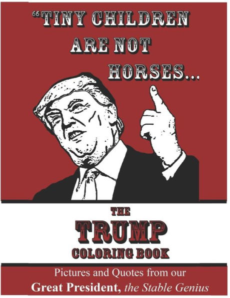 Tiny Children Are Not Horses... The Trump Coloring Book: Pictures And Quotes From Our Great President, The Stable Genius