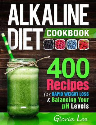 Alkaline Diet Cookbook: 400 Recipes For Rapid Weight Loss & Balancing Your pH Levels
