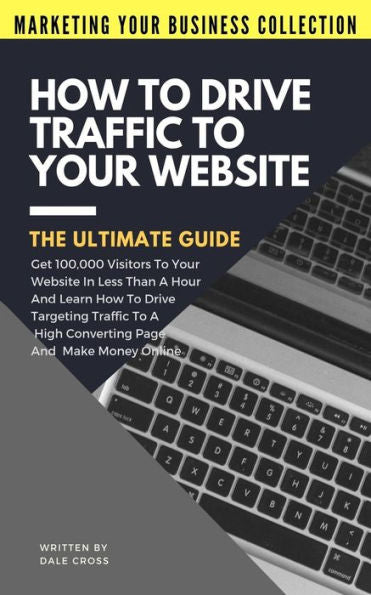 How To Drive Traffic To Your Website - The Ultimate Guide: Get 100,000 Visitors In Less Than A Hour And Learn How To Drive Targeting Traffic To A High ... Online! (Marketing Your Business Collection)