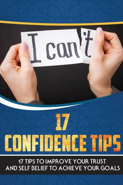 17 Confidence Tips: 17 Tips To Improve Your Trust And Self Belief To Achieve Your Goals (Assurance, Courage, Esteem, Success, Belief in Yourself)