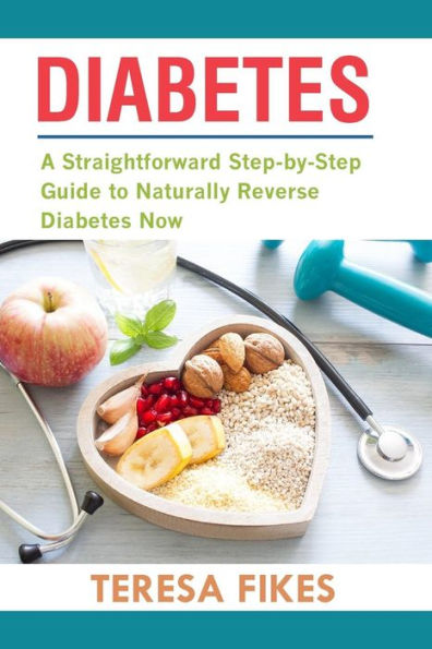 Diabetes: A Straightforward Step-by-Step Guide to Naturally Reverse Diabetes Now