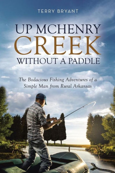 Up Mchenry Creek Without A Paddle : The Bodacious Fishing Adventures Of A Simple Man From Rural Arkansas