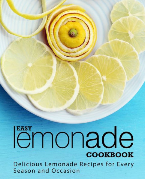 Easy Lemonade Cookbook: Delicious Lemonade Recipes for Every Season and Occasion