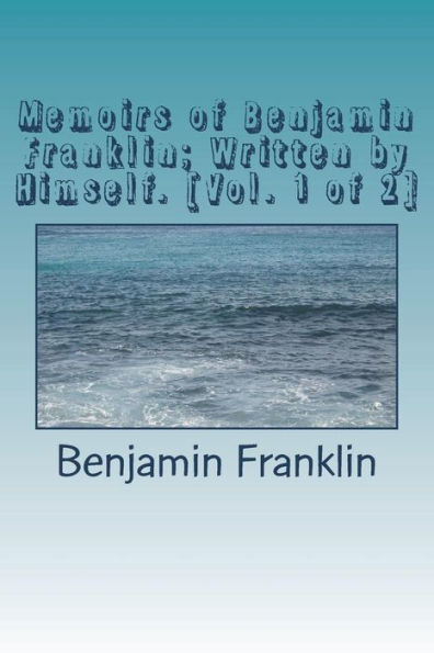 Memoirs Of Benjamin Franklin; Written By Himself. [Vol. 1 Of 2]
