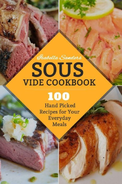 Sous Vide Cookbook : 100 Hand Picked Recipes For Your Everyday Meals