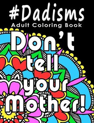 Adult Coloring Book: #Dadisms: Perfect Gift for Dads, Grandfathers, Uncles, Brothers and why not? Mothers too. Ideal for Father's Day, Birthdays and Holidays. Funny and Relaxing.