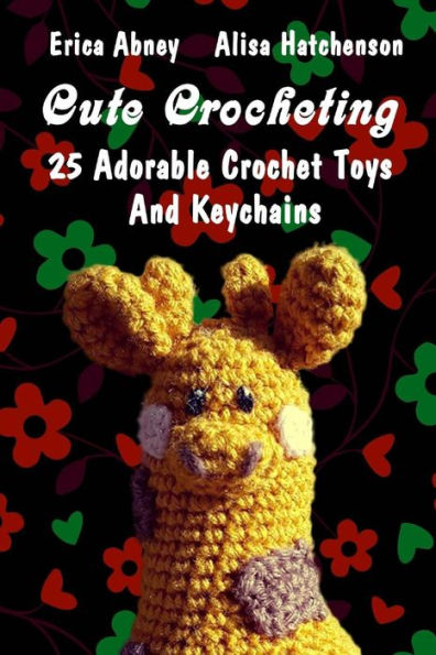 Cute Crocheting: 25 Adorable Crochet Toys And Keychains