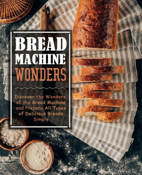 Bread Machine Wonders: Discover the Wonders of the Bread Machine and Prepare All Types of Delicious Breads Simply
