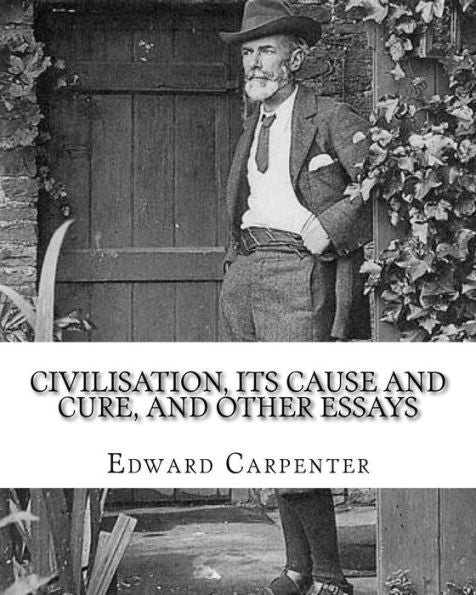 Civilisation, its cause and cure, and other essays, By: Edward Carpenter: Edward Carpenter (29 August 1844 – 28 June 1929) was an English socialist ... early activist for rights for homosexuals.