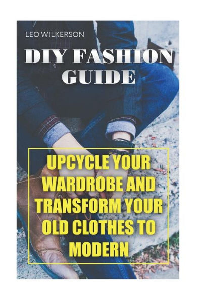 DIY Fashion Guide: Upcycle Your Wardrobe And Transform Your Old Clothes To Modern