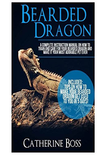 Bearded Dragon: A Complete Instruction Manual On How To Train And Care For Your Bearded Dragon And Make It Your Most Adorable Pet Ever Included: Tips ... Your Bearded Dragon Get Used To You In 5 Days