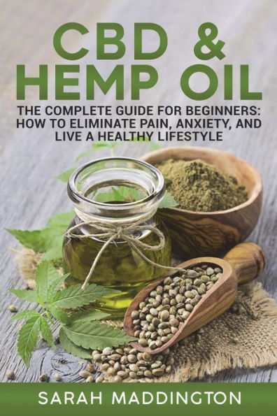 CBD and Hemp Oil: The Complete Guide for Beginners: How to Eliminate Pain, Anxiety, and Live a Healthy Lifestyle.