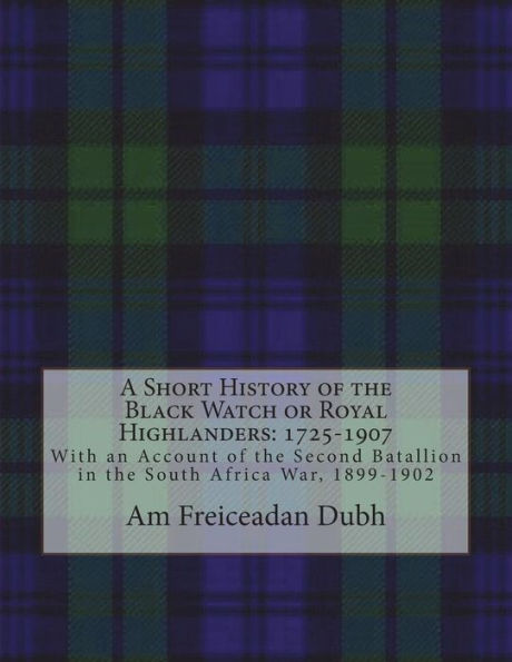 A Short History of the Black Watch or Royal Highlanders: 1725-1907: With an Account of the Second Batallion in the South Africa War, 1899-1902