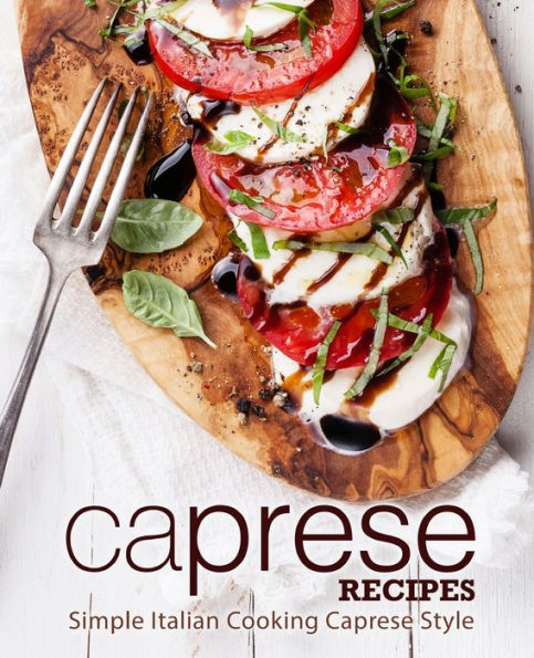 Caprese Recipes: Simple Italian Cooking Caprese Style