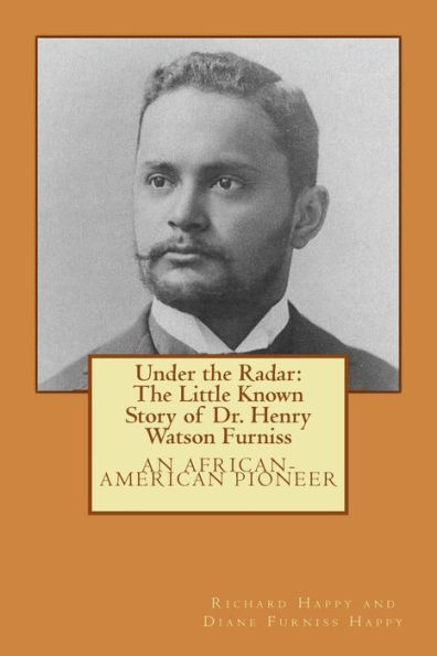 Under The Radar : The Little Known Story Of Dr. Henry Watson Furniss: An African-American Pioneer