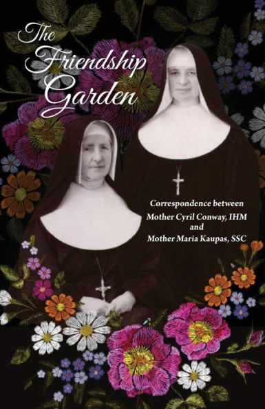 The Friendship Garden : Correspondence Between Mother Cyril Conway, Ihm And Mother Maria Kaupas, Ssc
