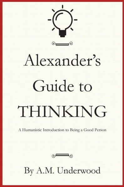 Alexander's Guide to Thinking: A Humanistic Introduction to Being a Good Person