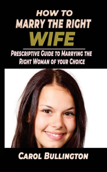 How To Marry The Right Wife: Prescriptive Guide to Marrying the Right Woman of your Choice