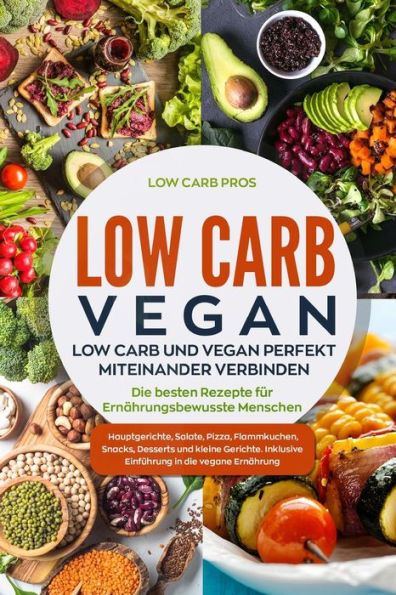 Low Carb Vegan : Low Carb Und Vegan Perfekt Miteinander Verbinden. Die Besten Rezepte Für Ernährungsbewusste Menschen. Hauptgerichte, Salate, Pizza, Flammkuchen, Snacks, Desserts Und Kleine Gerichte