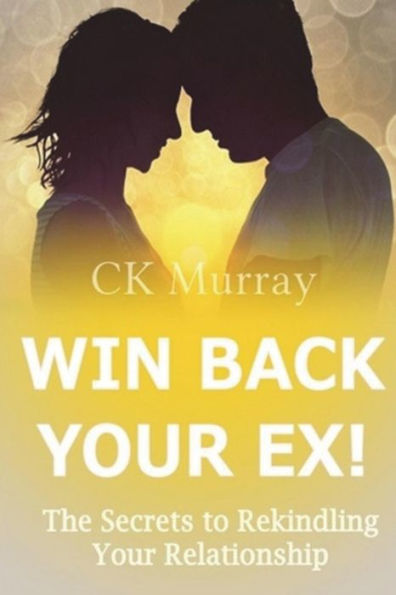 Win Back Your Ex! : The Secrets To Rekindling Your Relationship