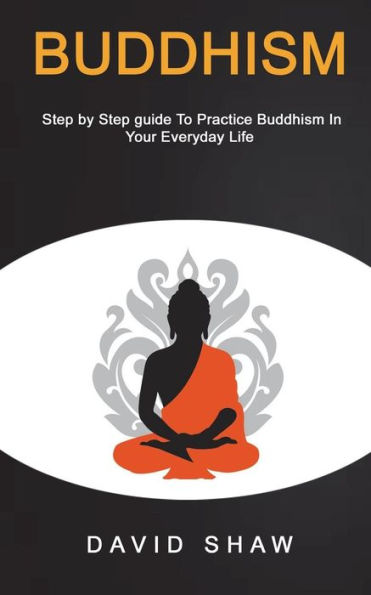 Buddhism: Step by Step Guide To Practice Buddhism In Your Everyday Life (Buddhism Meditation)