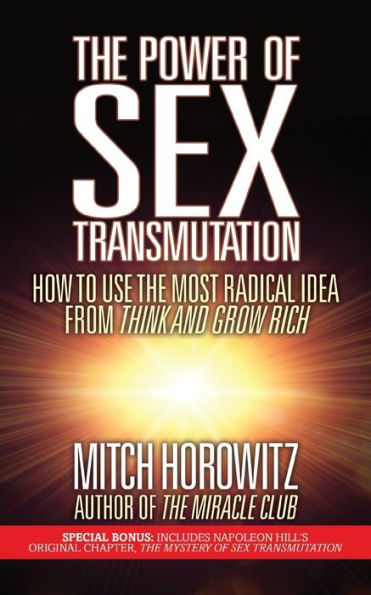 The Power Of Sex Transmutation : How To Use The Most Radical Idea From Think And Grow Rich