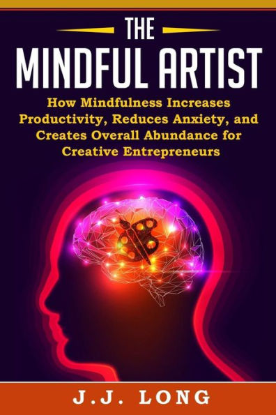 The Mindful Artist : How Mindfulness Increases Productivity, Reduces Anxiety, And Creates Overall Abundance For Creative Entrepreneurs