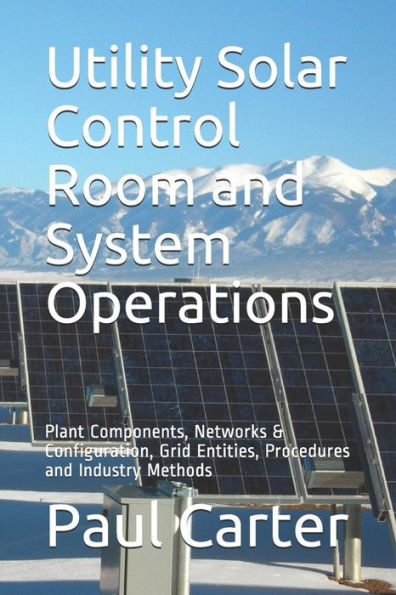 Utility Solar Control Room And System Operations : Plant Components, Networks And Configuration, Grid Entities, Procedures And Industry Methods