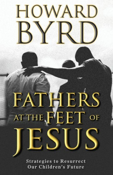 Fathers at the Feet of Jesus: Strategies to Resurrect Our Children's Future