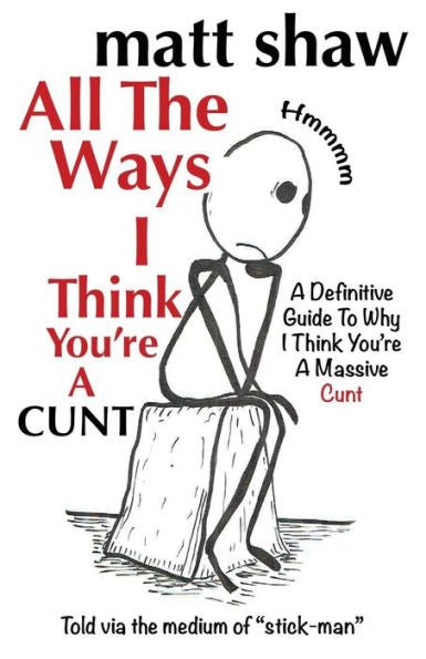 All The Ways I Think You're A Cunt: A Definitive Guide For All The Reasons I Think You're A Massive Cunt