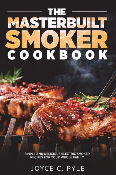 The Masterbuilt Smoker Cookbook : Simple And Delicious Electric Smoker Recipes For Your Whole Family
