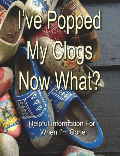 I've Popped My Clogs - Now What?: Helpful Information For When I’m Gone