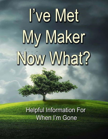 I've Met My Maker - Now What?: Helpful Information For When I’m Gone