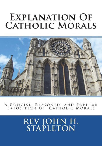 Explanation Of Catholic Morals: A Concise, Reasoned, and Popular Exposition of Catholic Morals