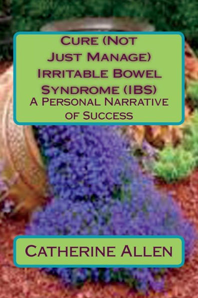 Cure (Not Just Manage) Irritable Bowel Syndrome: A Personal Narrative of Success: Updated July 2018