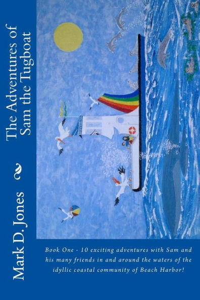 The Adventures Of Sam The Tugboat : Book One - 10 Exciting Adventures With Sam And His Many Friends In And Around The Waters Of The Idyllic Coastal Community Of Beach Harbor!