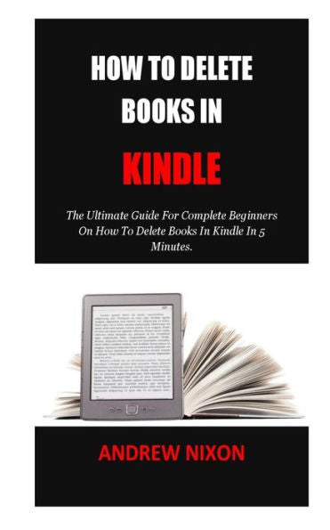 How To Delete Books In Kindle: The Ultimate Guide For Complete Beginners On How To Delete Books In Kindle In 5 Minutes.