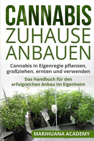 Cannabis zuhause anbauen: Cannabis in Eigenregie pflanzen, groBziehen, ernten und verwenden. Das Handbuch fUr den erfolgreichen Anbau im Eigenheim. (German Edition)