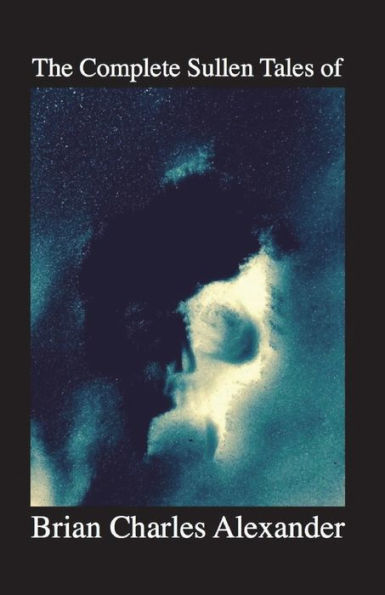 The Complete Sullen Tales Of Brian Charles Alexander