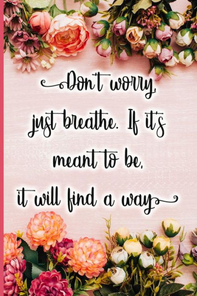 Don't worry, just breathe. If it's meant to be, it will find a way