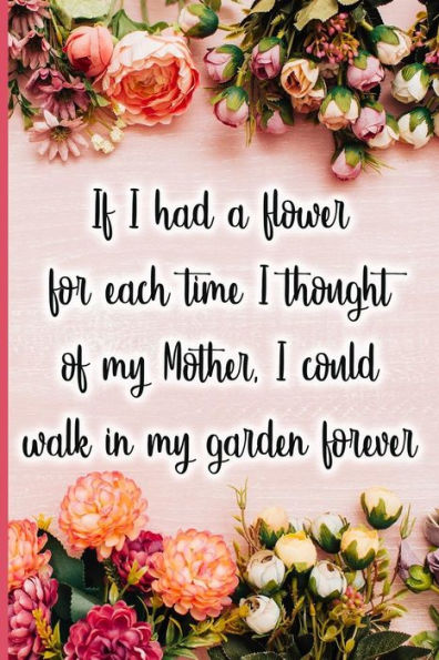 If I had a flower for each time I thought of my Mother, I could walk in my garden forever