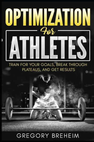 Optimization For Athletes: Break Through Plateaus And Get Results: Weight Training And Nutrition Secrets