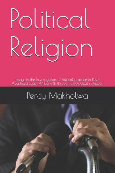 Political Religion : Essays In The Interrogation Of Political Practice In Post-Apartheid South Africa With Through Theological Reflection